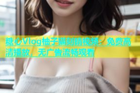 糖心Vlog柚子猫刻晴视频：免费高清播放，无广告流畅观看
