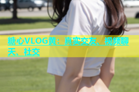 糖心VLOG黄：真实交友、视频聊天、社交