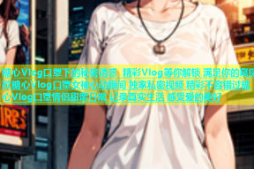 糖心Vlog口罩下的秘密诱惑 精彩Vlog等你解锁 满足你的窥探欲糖心Vlog口罩女神心动瞬间 独家私密视频 精彩不容错过糖心Vlog口罩情侣甜蜜日常 记录真实生活 感受爱的美好