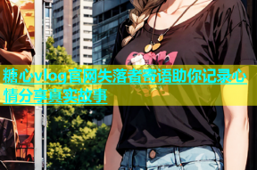 糖心vlog官网失落者寄语助你记录心情分享真实故事