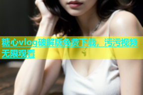 糖心vlog破解版免费下载，污污视频无限观看