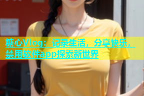 糖心Vlog：记录生活，分享快乐，禁用软件app探索新世界