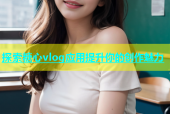 探索糖心vlog应用提升你的创作魅力