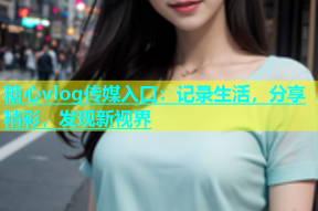 糖心vlog传媒入口：记录生活，分享精彩，发现新视界
