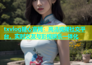 txvlog糖心官网：高清视频社交平台，实时交友与影视娱乐一体化