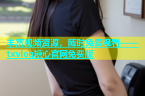 丰富视频资源，随时免费观看——txvlog糖心官网免费版