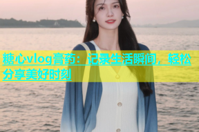 糖心vlog膏药：记录生活瞬间，轻松分享美好时刻
