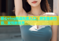 糖心vlog精品秘密入口：探索独家内容，发现新视界