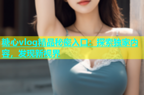 糖心vlog精品秘密入口：探索独家内容，发现新视界