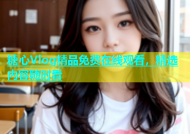 糖心Vlog精品免费在线观看，精选内容随时看