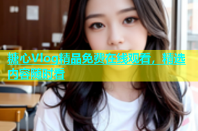 糖心Vlog精品免费在线观看，精选内容随时看