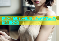 糖心小余baby视频：亲子时光记录与生活分享