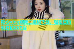 糖心vlog视频二维码下载，轻松扫码观看精彩内容