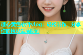 糖心黄色软件vlog：轻松制作、分享你的精彩生活瞬间