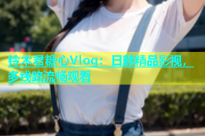 铃木君糖心Vlog：日韩精品影视，多线路流畅观看