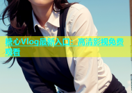 糖心Vlog最新入口：高清影视免费观看