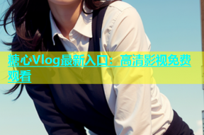 糖心Vlog最新入口：高清影视免费观看