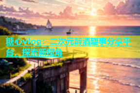 糖心vlog：二次元醉酒趣事分享平台，探索新视角