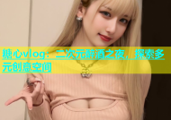 糖心vlog：二次元醉酒之夜，探索多元创意空间