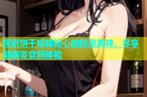 探索饼干姐姐糖心的创意美味，尽享健康零食新体验