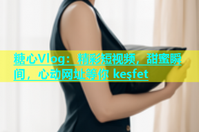 糖心Vlog：精彩短视频，甜蜜瞬间，心动网址等你 keşfet