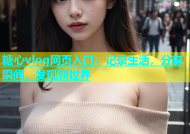 糖心vlog网页入口：记录生活，分享瞬间，发现新世界