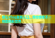 糖心Vlog全新入口，带你探索不一样的精彩世界