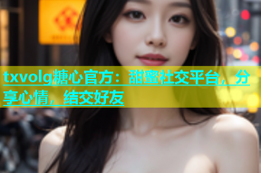 txvolg糖心官方：甜蜜社交平台，分享心情，结交好友