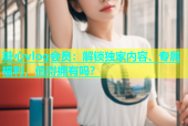 糖心vlog会员：解锁独家内容、专属福利，值得拥有吗？