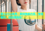 糖心vlog会员：解锁独家内容、专属福利，值得拥有吗？