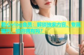 糖心vlog会员：解锁独家内容、专属福利，值得拥有吗？