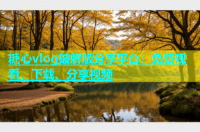 糖心vlog破解版分享平台：免费观看、下载、分享视频