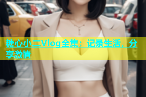 糖心小二Vlog全集：记录生活，分享激情