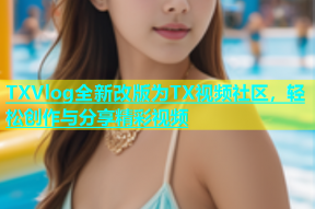 TXVlog全新改版为TX视频社区，轻松创作与分享精彩视频