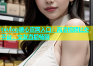 txvlog糖心官网入口：高清视频社交平台，交友直播畅聊