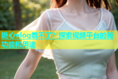 糖心vlog看不了？探索视频平台的新功能和用途