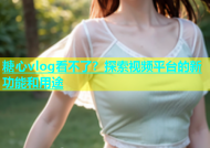糖心vlog看不了？探索视频平台的新功能和用途