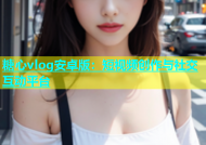 糖心vlog安卓版：短视频创作与社交互动平台