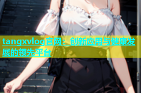 tangxvlog官网：创新应用与健康发展的领先平台