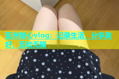 亚洲糖心vlog：记录生活，分享美好，互动无限