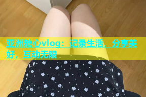 亚洲糖心vlog：记录生活，分享美好，互动无限