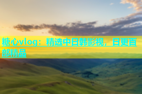 糖心vlog：精选中日韩影视，日更百部精品