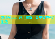 糖心Vlog：井川里野，尽享私密AV影院