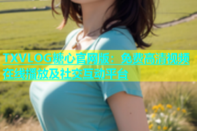 TXVLOG糖心官网版：免费高清视频在线播放及社交互动平台