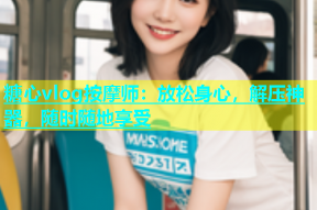 糖心vlog按摩师：放松身心，解压神器，随时随地享受
