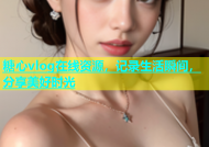 糖心vlog在线资源，记录生活瞬间，分享美好时光
