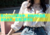 糖心vlog口罩女神：时尚护肤直播，美妆分享，实用口罩评测
