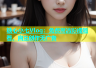 糖心小七Vlog：免费高清影视随看，自主创作无广告