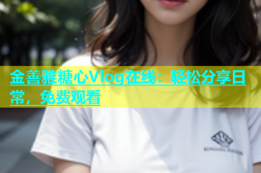 金善雅糖心Vlog在线：轻松分享日常，免费观看