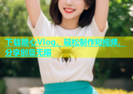 下载糖心Vlog，轻松制作短视频，分享创意无限